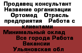 Продавец-консультант › Название организации ­ Ортомед › Отрасль предприятия ­ Работа с клиентами › Минимальный оклад ­ 40 000 - Все города Работа » Вакансии   . Ульяновская обл.,Барыш г.